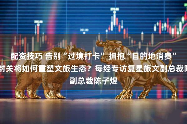 配资技巧 告别“过境打卡” 拥抱“目的地消费” 海南封关将如何重塑文旅生态？每经专访复星旅文副总裁陈子煜