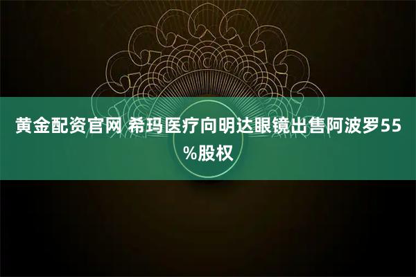 黄金配资官网 希玛医疗向明达眼镜出售阿波罗55%股权