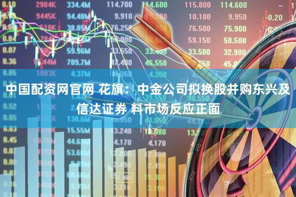 中国配资网官网 花旗：中金公司拟换股并购东兴及信达证券 料市场反应正面