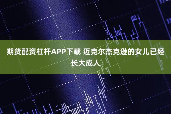 期货配资杠杆APP下载 迈克尔杰克逊的女儿已经长大成人