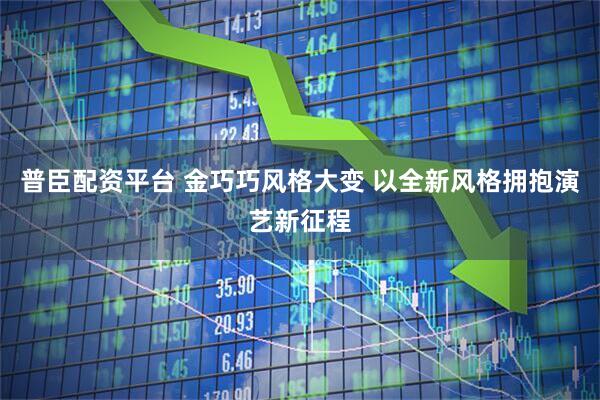 普臣配资平台 金巧巧风格大变 以全新风格拥抱演艺新征程