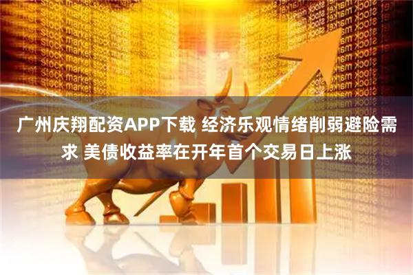 广州庆翔配资APP下载 经济乐观情绪削弱避险需求 美债收益率在开年首个交易日上涨