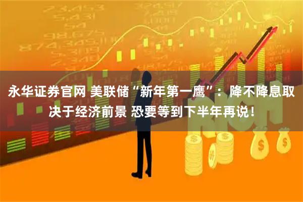 永华证券官网 美联储“新年第一鹰”：降不降息取决于经济前景 恐要等到下半年再说！