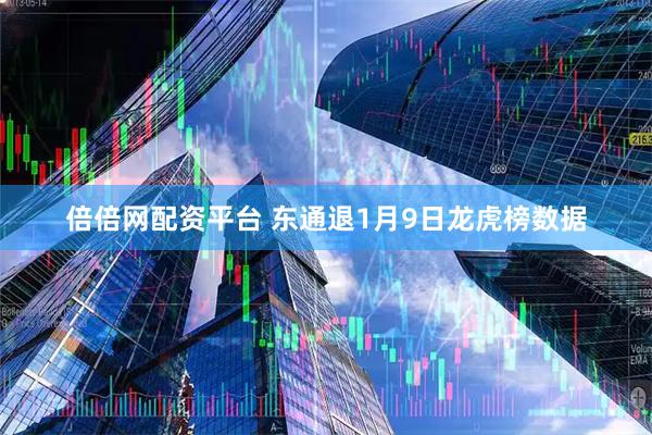 倍倍网配资平台 东通退1月9日龙虎榜数据