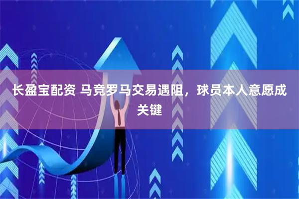 长盈宝配资 马竞罗马交易遇阻，球员本人意愿成关键