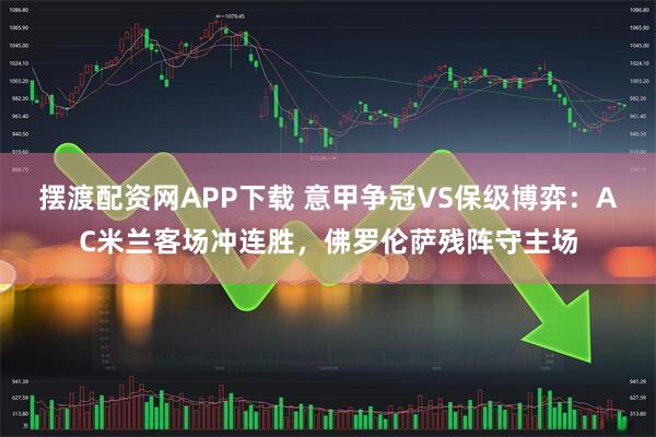 摆渡配资网APP下载 意甲争冠VS保级博弈：AC米兰客场冲连胜，佛罗伦萨残阵守主场