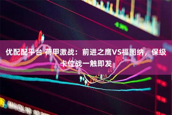 优配配平台 荷甲激战：前进之鹰VS福图纳，保级卡位战一触即发