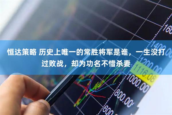 恒达策略 历史上唯一的常胜将军是谁，一生没打过败战，却为功名不惜杀妻