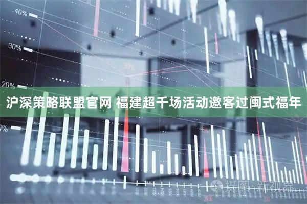 沪深策略联盟官网 福建超千场活动邀客过闽式福年