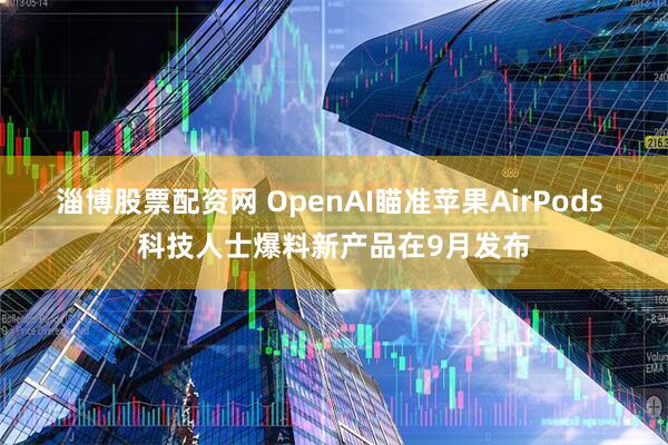 淄博股票配资网 OpenAI瞄准苹果AirPods 科技人士爆料新产品在9月发布