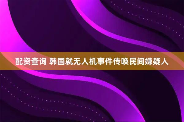 配资查询 韩国就无人机事件传唤民间嫌疑人
