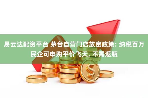 易云达配资平台 茅台自营门店放宽政策: 纳税百万民企可申购平价飞天, 不需返瓶