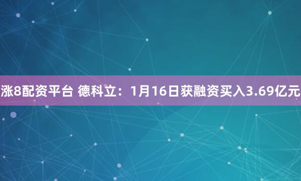 涨8配资平台 德科立：1月16日获融资买入3.69亿元