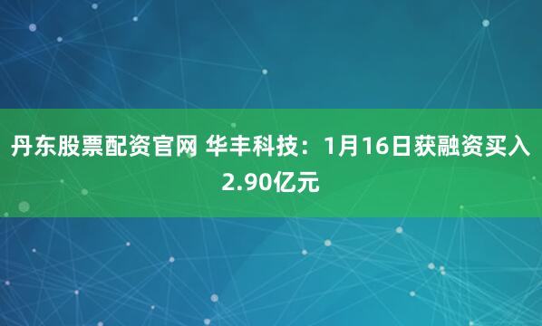 丹东股票配资官网 华丰科技：1月16日获融资买入2.90亿元