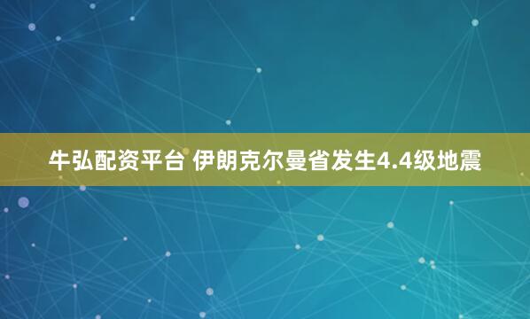 牛弘配资平台 伊朗克尔曼省发生4.4级地震
