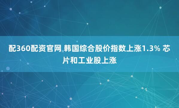 配360配资官网 韩国综合股价指数上涨1.3% 芯片和工业股上涨