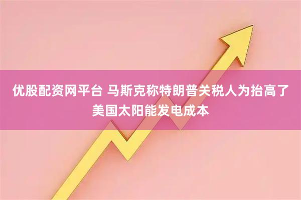优股配资网平台 马斯克称特朗普关税人为抬高了美国太阳能发电成本