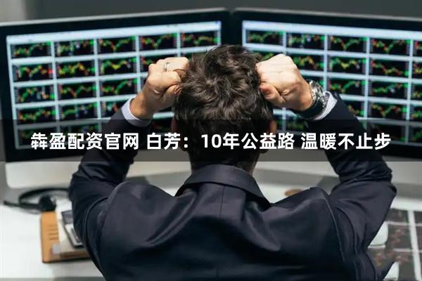 犇盈配资官网 白芳：10年公益路 温暖不止步