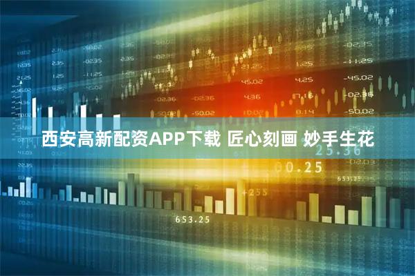 西安高新配资APP下载 匠心刻画 妙手生花