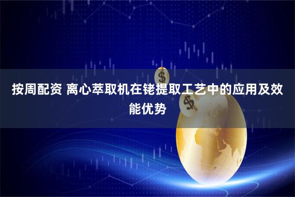 按周配资 离心萃取机在铑提取工艺中的应用及效能优势