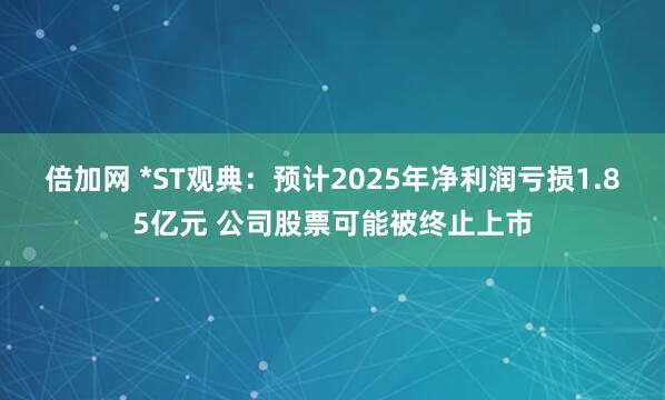 倍加网 *ST观典：预计2025年净利润亏损1.85亿元 公司股票可能被终止上市