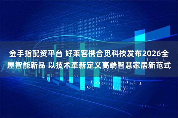 金手指配资平台 好莱客携合觅科技发布2026全屋智能新品 以技术革新定义高端智慧家居新范式