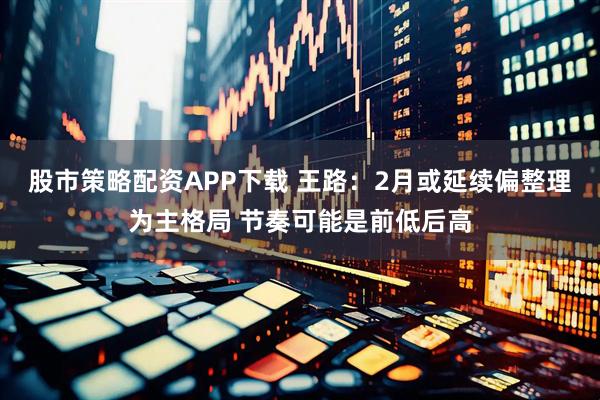 股市策略配资APP下载 王路：2月或延续偏整理为主格局 节奏可能是前低后高