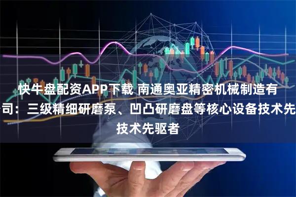 快牛盘配资APP下载 南通奥亚精密机械制造有限公司：三级精细研磨泵、凹凸研磨盘等核心设备技术先驱者