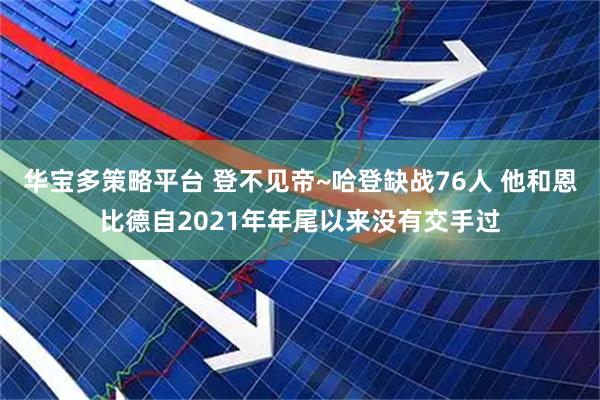 华宝多策略平台 登不见帝~哈登缺战76人 他和恩比德自2021年年尾以来没有交手过