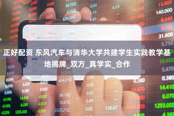 正好配资 东风汽车与清华大学共建学生实践教学基地揭牌_双方_真学实_合作