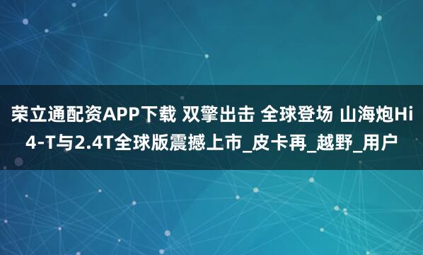 荣立通配资APP下载 双擎出击 全球登场 山海炮Hi4-T与2.4T全球版震撼上市_皮卡再_越野_用户