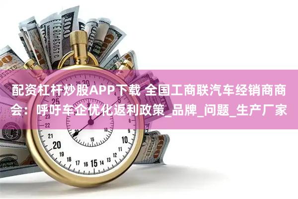 配资杠杆炒股APP下载 全国工商联汽车经销商商会：呼吁车企优化返利政策_品牌_问题_生产厂家