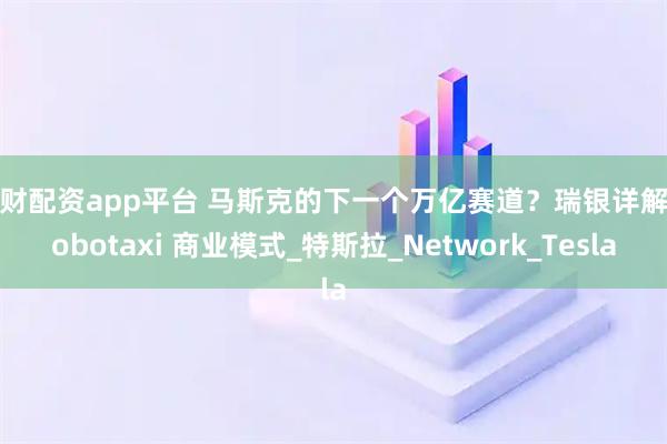 大财配资app平台 马斯克的下一个万亿赛道？瑞银详解 Robotaxi 商业模式_特斯拉_Network_Tesla