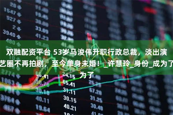 双融配资平台 53岁马浚伟升职行政总裁，淡出演艺圈不再拍剧，至今单身未婚！_许慧玲_身份_成为了