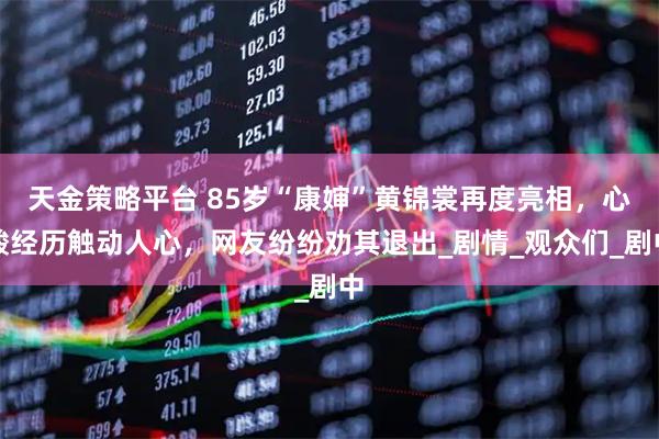 天金策略平台 85岁“康婶”黄锦裳再度亮相，心酸经历触动人心，网友纷纷劝其退出_剧情_观众们_剧中