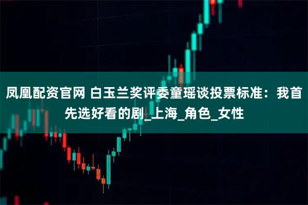 凤凰配资官网 白玉兰奖评委童瑶谈投票标准:我首先选好看的剧_上海_角色_女性