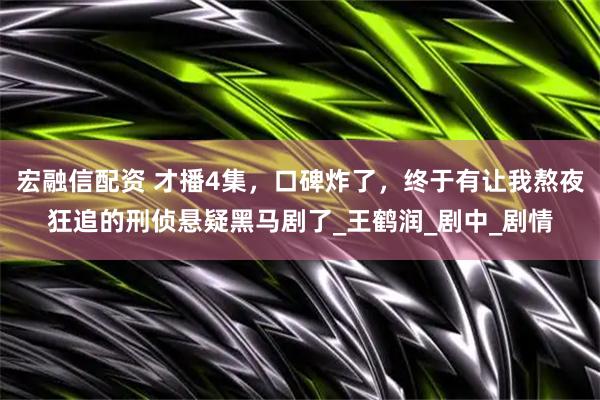 宏融信配资 才播4集，口碑炸了，终于有让我熬夜狂追的刑侦悬疑黑马剧了_王鹤润_剧中_剧情