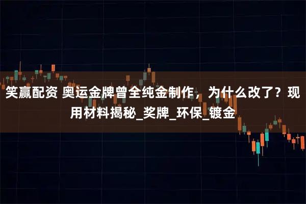 笑赢配资 奥运金牌曾全纯金制作，为什么改了？现用材料揭秘_奖牌_环保_镀金