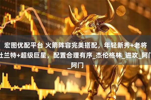 宏图优配平台 火箭阵容完美搭配，年轻新秀+老将杜兰特+超级巨星，配置合理有序_杰伦格林_进攻_阿门