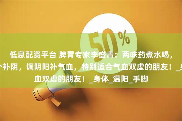 低息配资平台 脾胃专家李盛青：两味药煮水喝，一个补阳，一个补阴，调阴阳补气血，特别适合气血双虚的朋友！_身体_温阳_手脚