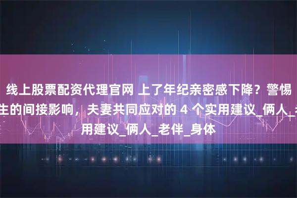 线上股票配资代理官网 上了年纪亲密感下降？警惕前列腺增生的间接影响，夫妻共同应对的 4 个实用建议_俩人_老伴_身体