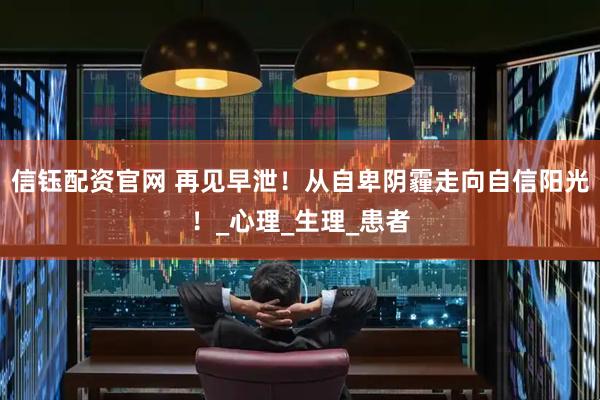 信钰配资官网 再见早泄！从自卑阴霾走向自信阳光！_心理_生理_患者
