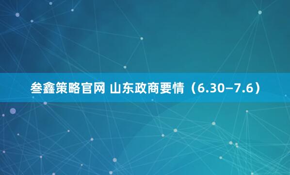 叁鑫策略官网 山东政商要情（6.30—7.6）