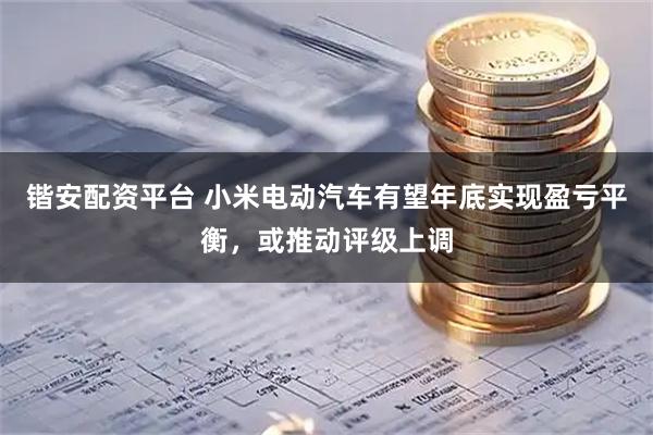 锴安配资平台 小米电动汽车有望年底实现盈亏平衡，或推动评级上调