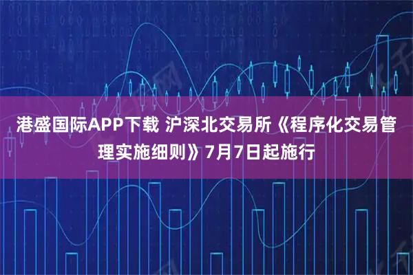 港盛国际APP下载 沪深北交易所《程序化交易管理实施细则》7月7日起施行
