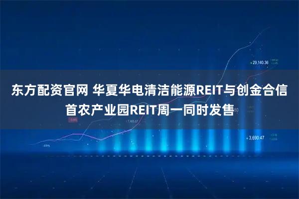 东方配资官网 华夏华电清洁能源REIT与创金合信首农产业园REIT周一同时发售