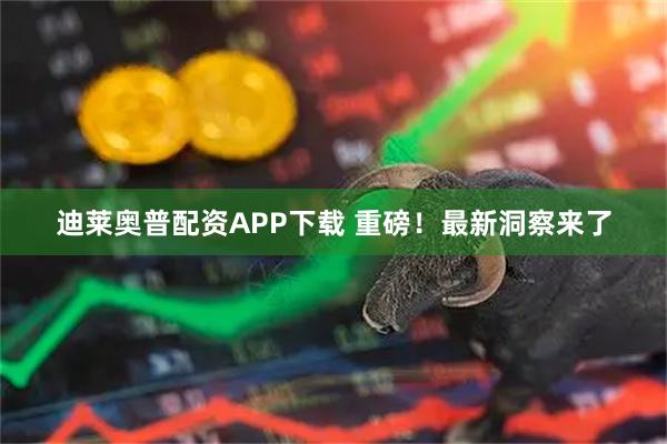 迪莱奥普配资APP下载 重磅！最新洞察来了