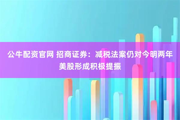 公牛配资官网 招商证券：减税法案仍对今明两年美股形成积极提振