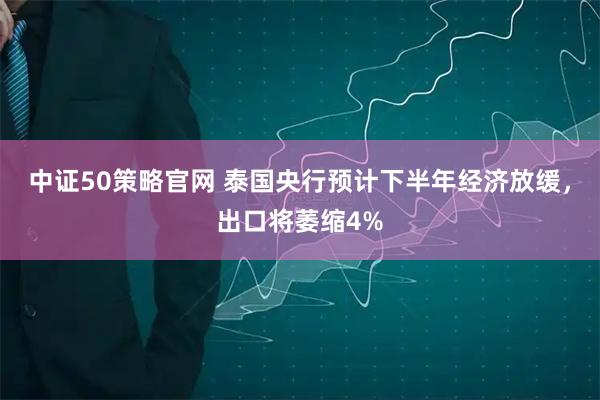 中证50策略官网 泰国央行预计下半年经济放缓，出口将萎缩4%
