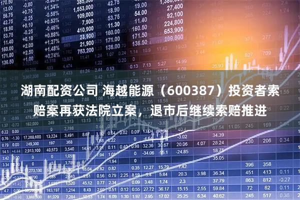 湖南配资公司 海越能源（600387）投资者索赔案再获法院立案，退市后继续索赔推进